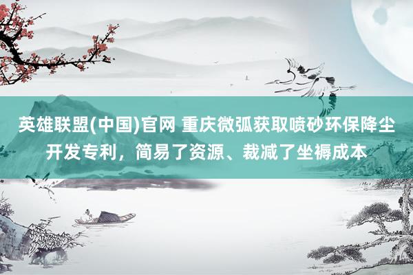 英雄联盟(中国)官网 重庆微弧获取喷砂环保降尘开发专利，简易了资源、裁减了坐褥成本