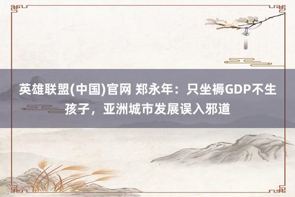 英雄联盟(中国)官网 郑永年：只坐褥GDP不生孩子，亚洲城市发展误入邪道