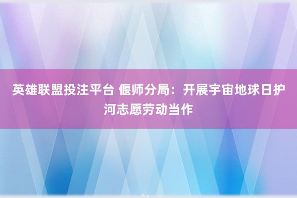 英雄联盟投注平台 偃师分局：开展宇宙地球日护河志愿劳动当作