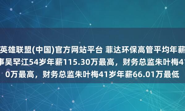 英雄联盟(中国)官方网站平台 菲达环保高管平均年薪77.18万：非舒服董事吴罕江54岁年薪115.30万最高，财务总监朱叶梅41岁年薪66.01万最低