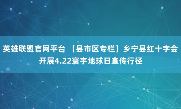 英雄联盟官网平台 【县市区专栏】乡宁县红十字会开展4.22寰宇地球日宣传行径