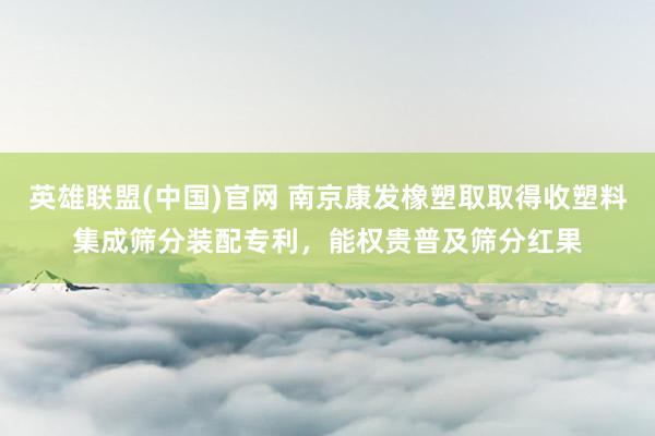 英雄联盟(中国)官网 南京康发橡塑取取得收塑料集成筛分装配专利，能权贵普及筛分红果