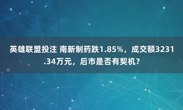 英雄联盟投注 南新制药跌1.85%，成交额3231.34万元，后市是否有契机？