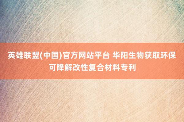 英雄联盟(中国)官方网站平台 华阳生物获取环保可降解改性复合材料专利