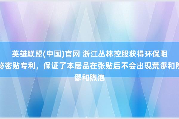 英雄联盟(中国)官网 浙江丛林控股获得环保阻燃秘密贴专利，保证了本居品在张贴后不会出现荒谬和煦泡