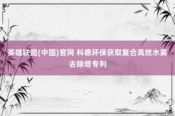 英雄联盟(中国)官网 科德环保获取复合高效水雾去除塔专利