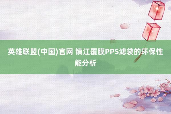 英雄联盟(中国)官网 镇江覆膜PPS滤袋的环保性能分析