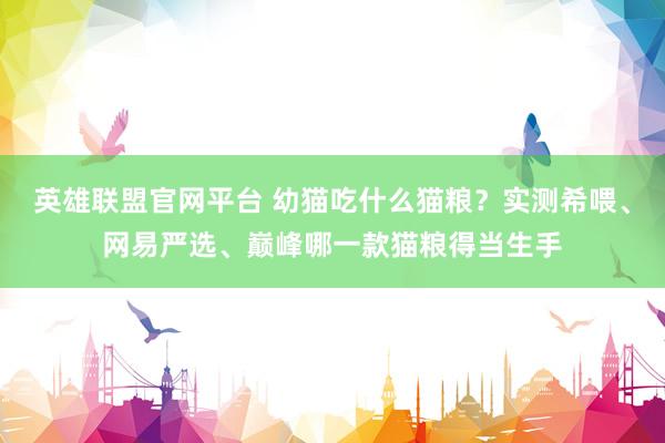 英雄联盟官网平台 幼猫吃什么猫粮？实测希喂、网易严选、巅峰哪一款猫粮得当生手