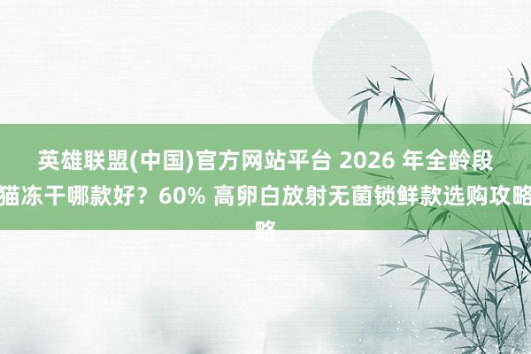 英雄联盟(中国)官方网站平台 2026 年全龄段猫冻干哪款好？60% 高卵白放射无菌锁鲜款选购攻略
