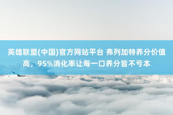 英雄联盟(中国)官方网站平台 弗列加特养分价值高，95%消化率让每一口养分皆不亏本