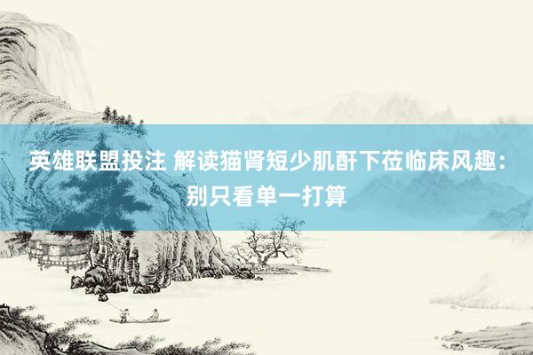 英雄联盟投注 解读猫肾短少肌酐下莅临床风趣：别只看单一打算