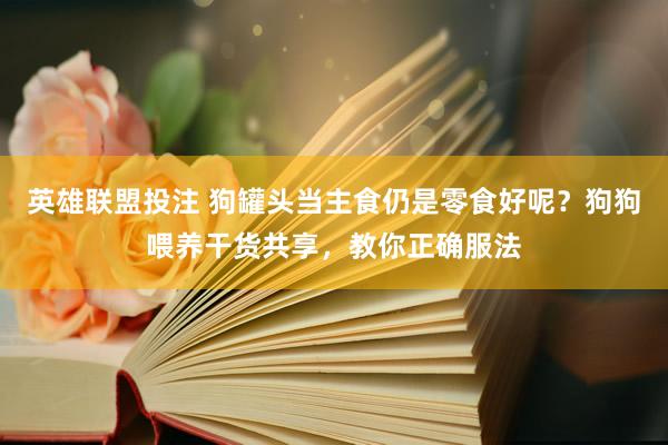 英雄联盟投注 狗罐头当主食仍是零食好呢？狗狗喂养干货共享，教你正确服法