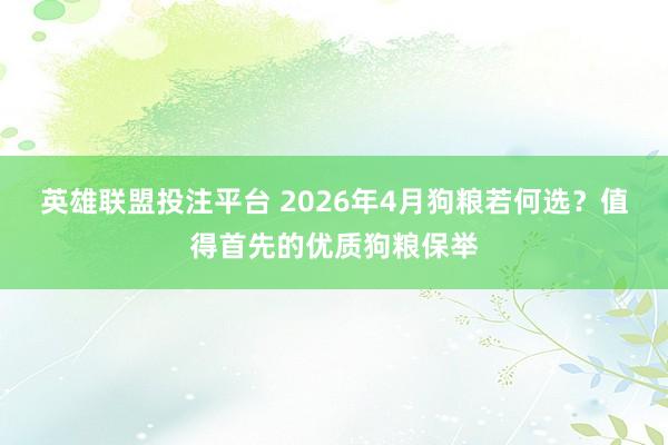 英雄联盟投注平台 2026年4月狗粮若何选？值得首先的优质狗粮保举