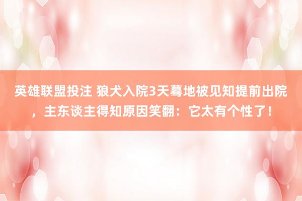 英雄联盟投注 狼犬入院3天蓦地被见知提前出院，主东谈主得知原因笑翻：它太有个性了！