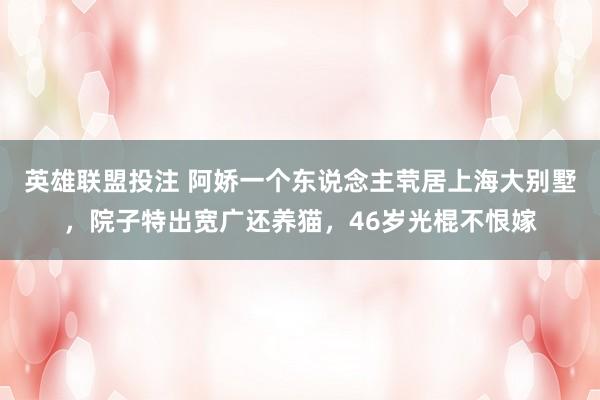 英雄联盟投注 阿娇一个东说念主茕居上海大别墅，院子特出宽广还养猫，46岁光棍不恨嫁
