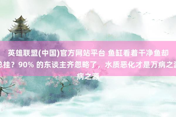 英雄联盟(中国)官方网站平台 鱼缸看着干净鱼却总挂？90% 的东谈主齐忽略了，水质恶化才是万病之源