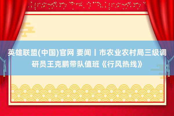 英雄联盟(中国)官网 要闻丨市农业农村局三级调研员王克鹏带队值班《行风热线》