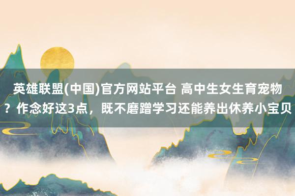 英雄联盟(中国)官方网站平台 高中生女生育宠物？作念好这3点，既不磨蹭学习还能养出休养小宝贝