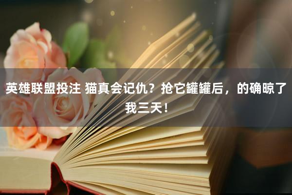 英雄联盟投注 猫真会记仇？抢它罐罐后，的确晾了我三天！