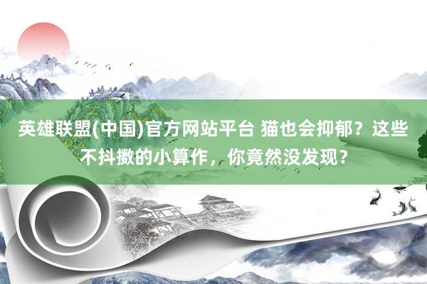 英雄联盟(中国)官方网站平台 猫也会抑郁？这些不抖擞的小算作，你竟然没发现？