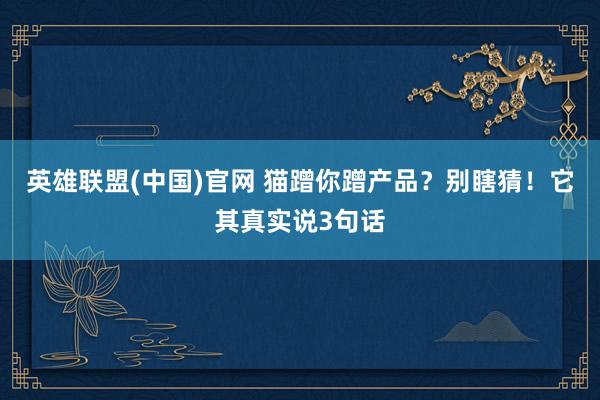 英雄联盟(中国)官网 猫蹭你蹭产品？别瞎猜！它其真实说3句话
