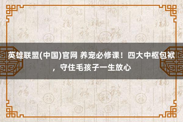 英雄联盟(中国)官网 养宠必修课！四大中枢包袱，守住毛孩子一生放心