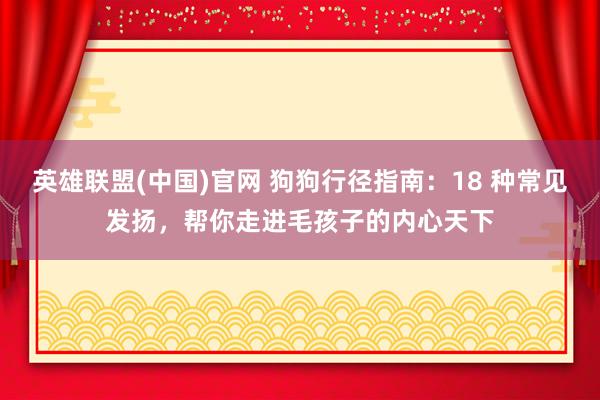 英雄联盟(中国)官网 狗狗行径指南：18 种常见发扬，帮你走进毛孩子的内心天下