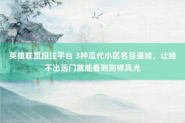 英雄联盟投注平台 3种瓜代小区名目遛娃，让娃不出远门就能看到别样风光