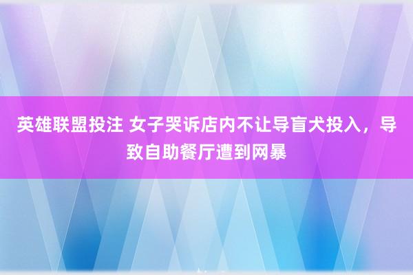 英雄联盟投注 女子哭诉店内不让导盲犬投入，导致自助餐厅遭到网暴