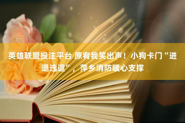 英雄联盟投注平台 原宥我笑出声！小狗卡门“进退迍邅”，萍乡消防暖心支撑