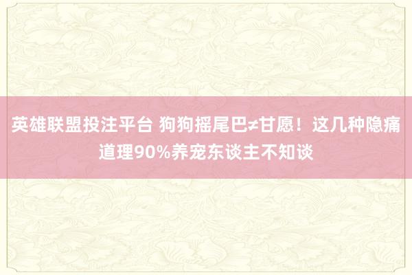 英雄联盟投注平台 狗狗摇尾巴≠甘愿！这几种隐痛道理90%养宠东谈主不知谈