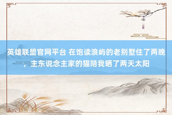英雄联盟官网平台 在饱读浪屿的老别墅住了两晚，主东说念主家的猫陪我晒了两天太阳