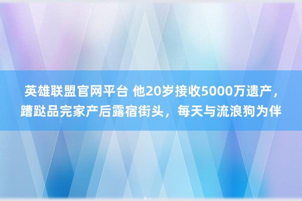 英雄联盟官网平台 他20岁接收5000万遗产，蹧跶品完家产后露宿街头，每天与流浪狗为伴