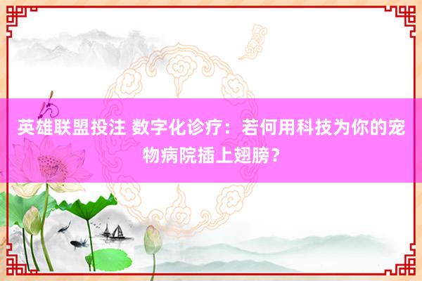 英雄联盟投注 数字化诊疗：若何用科技为你的宠物病院插上翅膀？