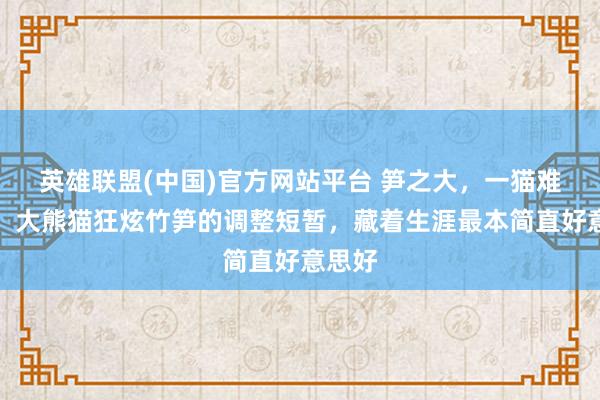 英雄联盟(中国)官方网站平台 笋之大，一猫难吞下！大熊猫狂炫竹笋的调整短暂，藏着生涯最本简直好意思好