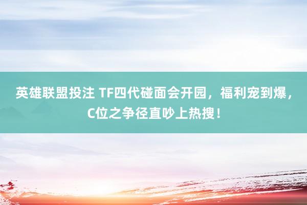 英雄联盟投注 TF四代碰面会开园，福利宠到爆，C位之争径直吵上热搜！