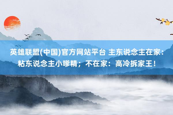英雄联盟(中国)官方网站平台 主东说念主在家：粘东说念主小嗲精；不在家：高冷拆家王！