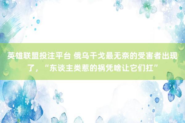 英雄联盟投注平台 俄乌干戈最无奈的受害者出现了，“东谈主类惹的祸凭啥让它们扛”