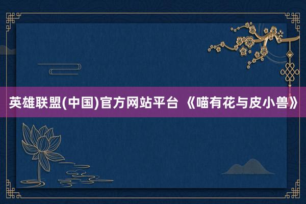 英雄联盟(中国)官方网站平台 《喵有花与皮小兽》