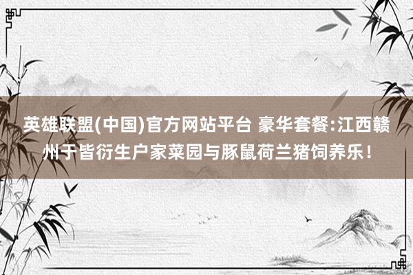 英雄联盟(中国)官方网站平台 豪华套餐:江西赣州于皆衍生户家菜园与豚鼠荷兰猪饲养乐！