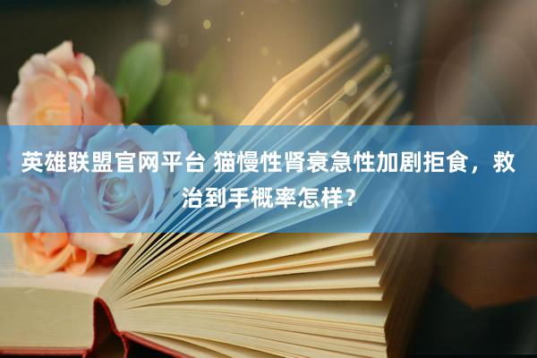 英雄联盟官网平台 猫慢性肾衰急性加剧拒食，救治到手概率怎样？