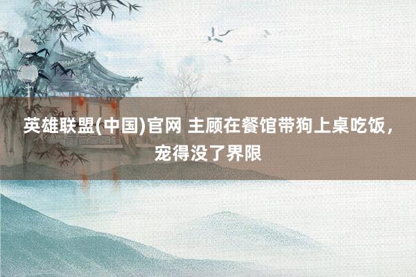 英雄联盟(中国)官网 主顾在餐馆带狗上桌吃饭，宠得没了界限