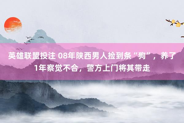 英雄联盟投注 08年陕西男人捡到条“狗”，养了1年察觉不合，警方上门将其带走