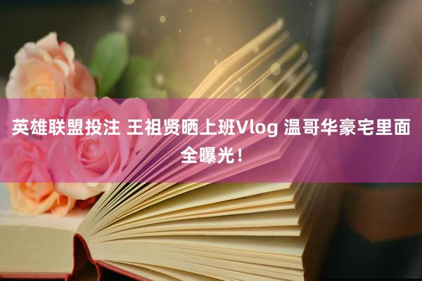 英雄联盟投注 王祖贤晒上班Vlog 温哥华豪宅里面全曝光！