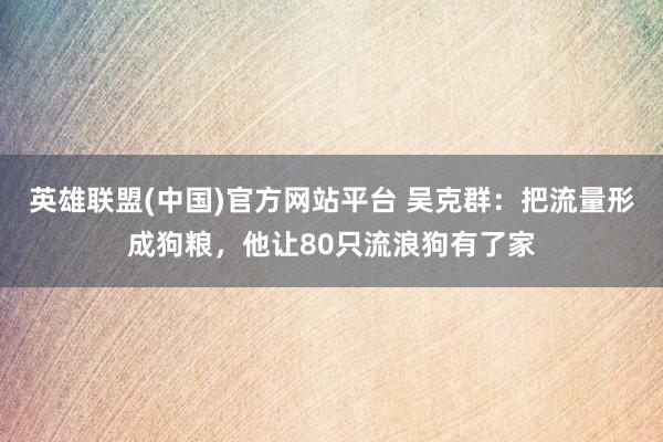 英雄联盟(中国)官方网站平台 吴克群：把流量形成狗粮，他让80只流浪狗有了家