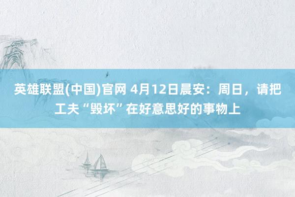 英雄联盟(中国)官网 4月12日晨安：周日，请把工夫“毁坏”在好意思好的事物上