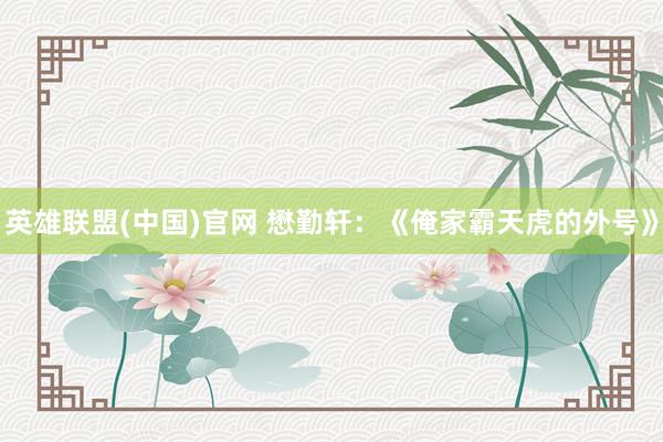 英雄联盟(中国)官网 懋勤轩：《俺家霸天虎的外号》