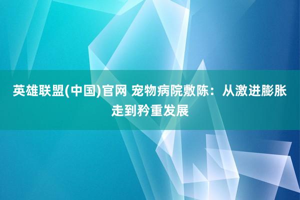 英雄联盟(中国)官网 宠物病院敷陈：从激进膨胀走到矜重发展