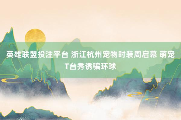 英雄联盟投注平台 浙江杭州宠物时装周启幕 萌宠T台秀诱骗环球