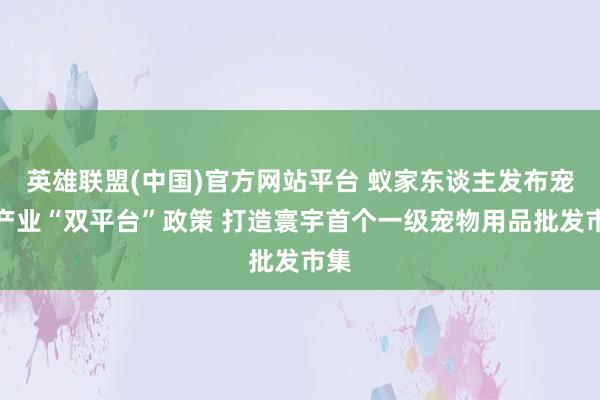 英雄联盟(中国)官方网站平台 蚁家东谈主发布宠物产业“双平台”政策 打造寰宇首个一级宠物用品批发市集